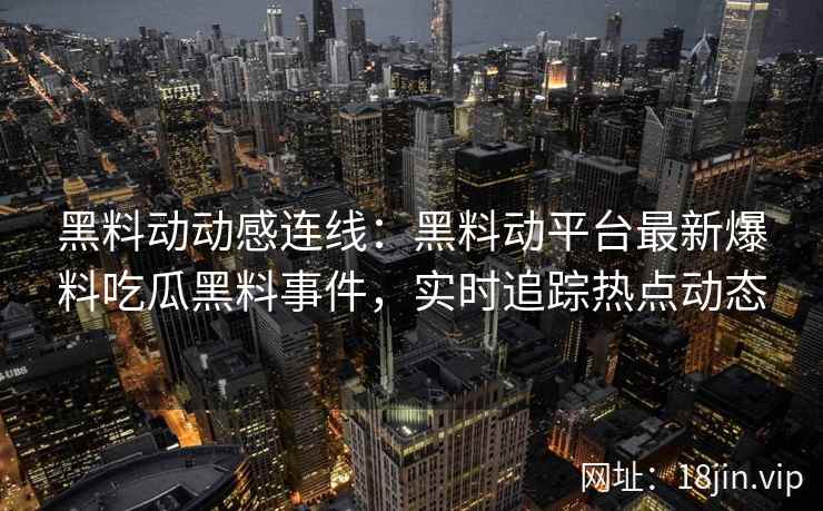 黑料动动感连线:黑料动平台最新爆料吃瓜黑料事件,实时追踪热点动态 黑料动动感连线:黑料动平台最新爆料吃瓜黑料事件,实时追踪热点动态