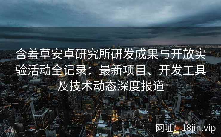 含羞草安卓研究所研发成果与开放实验活动全记录:最新项目、开发工具及技术动态深度报道 含羞草安卓研究所研发成果与开放实验活动全记录:最新项目、开发工具及技术动态深度报道