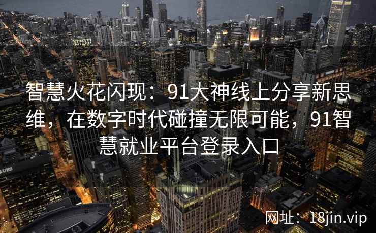 智慧火花闪现:91大神线上分享新思维,在数字时代碰撞无限可能,91智慧就业平台登录入口 智慧火花闪现:91大神线上分享新思维,在数字时代碰撞无限可能,91智慧就业平台登录入口