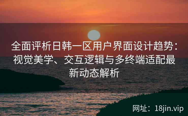 全面评析日韩一区用户界面设计趋势:视觉美学、交互逻辑与多终端适配最新动态解析 全面评析日韩一区用户界面设计趋势:视觉美学、交互逻辑与多终端适配最新动态解析