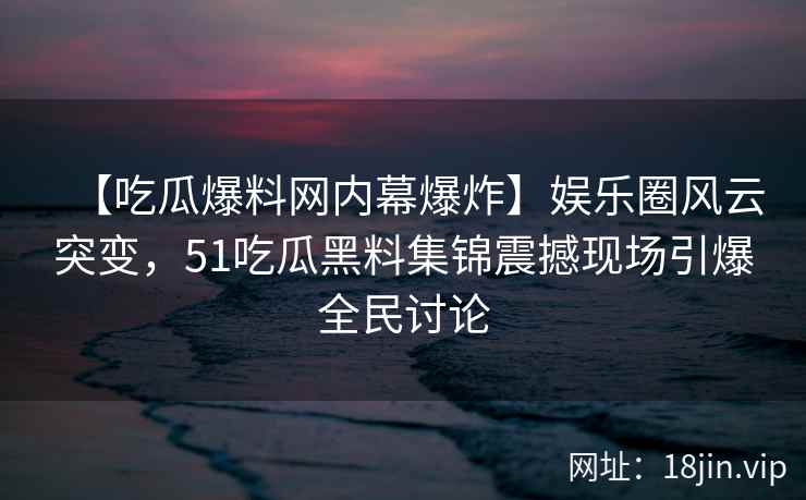 【吃瓜爆料网内幕爆炸】娱乐圈风云突变,51吃瓜黑料集锦震撼现场引爆全民讨论 【吃瓜爆料网内幕爆炸】娱乐圈风云突变,51吃瓜黑料集锦震撼现场引爆全民讨论