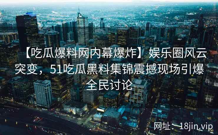 【吃瓜爆料网内幕爆炸】娱乐圈风云突变,51吃瓜黑料集锦震撼现场引爆全民讨论 【吃瓜爆料网内幕爆炸】娱乐圈风云突变,51吃瓜黑料集锦震撼现场引爆全民讨论