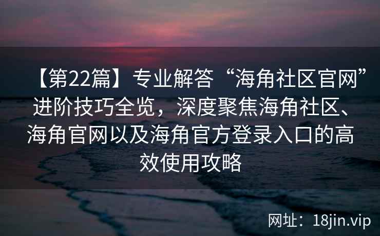 【第22篇】专业解答“海角社区官网”进阶技巧全览,深度聚焦海角社区、海角官网以及海角官方登录入口的高效使用攻略 【第22篇】专业解答“海角社区官网”进阶技巧全览,深度聚焦海角社区、海角官网以及海角官方登录入口的高效使用攻略