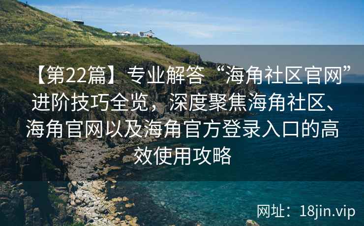 【第22篇】专业解答“海角社区官网”进阶技巧全览,深度聚焦海角社区、海角官网以及海角官方登录入口的高效使用攻略 【第22篇】专业解答“海角社区官网”进阶技巧全览,深度聚焦海角社区、海角官网以及海角官方登录入口的高效使用攻略