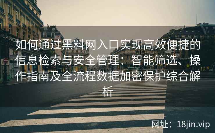 如何通过黑料网入口实现高效便捷的信息检索与安全管理:智能筛选、操作指南及全流程数据加密保护综合解析 如何通过黑料网入口实现高效便捷的信息检索与安全管理:智能筛选、操作指南及全流程数据加密保护综合解析