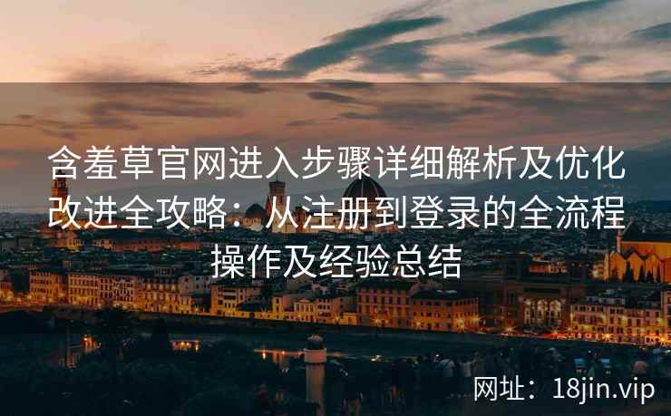 含羞草官网进入步骤详细解析及优化改进全攻略:从注册到登录的全流程操作及经验总结 含羞草官网进入步骤详细解析及优化改进全攻略:从注册到登录的全流程操作及经验总结