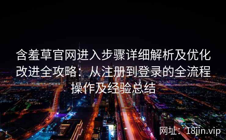 含羞草官网进入步骤详细解析及优化改进全攻略:从注册到登录的全流程操作及经验总结 含羞草官网进入步骤详细解析及优化改进全攻略:从注册到登录的全流程操作及经验总结