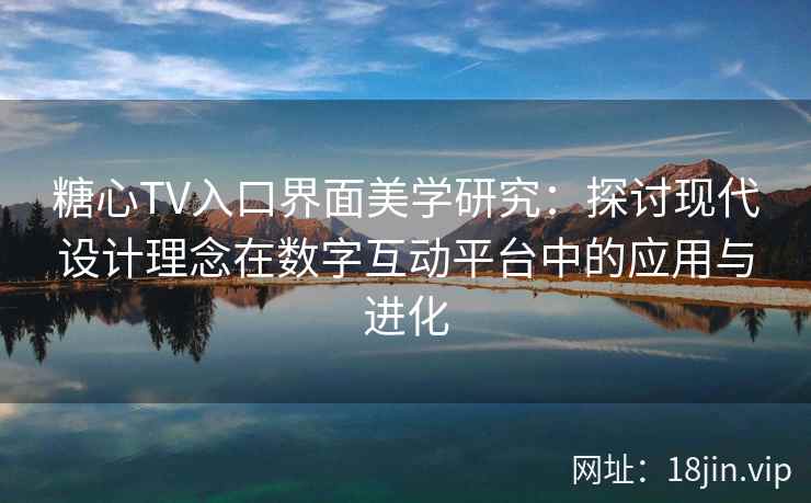 糖心TV入口界面美学研究:探讨现代设计理念在数字互动平台中的应用与进化 糖心TV入口界面美学研究:探讨现代设计理念在数字互动平台中的应用与进化
