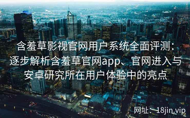 含羞草影视官网用户系统全面评测:逐步解析含羞草官网app、官网进入与安卓研究所在用户体验中的亮点 含羞草影视官网用户系统全面评测:逐步解析含羞草官网app、官网进入与安卓研究所在用户体验中的亮点