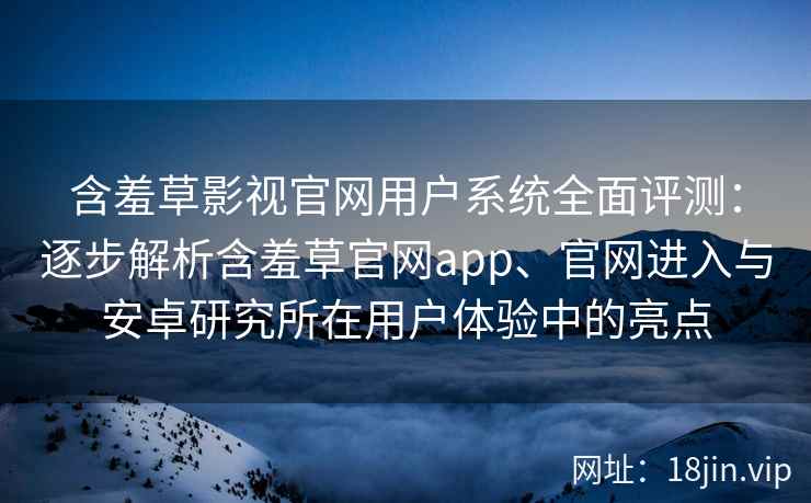 含羞草影视官网用户系统全面评测:逐步解析含羞草官网app、官网进入与安卓研究所在用户体验中的亮点 含羞草影视官网用户系统全面评测:逐步解析含羞草官网app、官网进入与安卓研究所在用户体验中的亮点