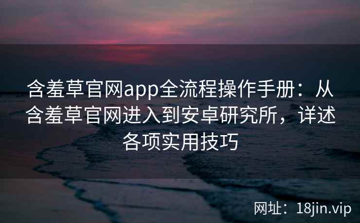 含羞草官网app全流程操作手册:从含羞草官网进入到安卓研究所,详述各项实用技巧 含羞草官网app全流程操作手册:从含羞草官网进入到安卓研究所,详述各项实用技巧