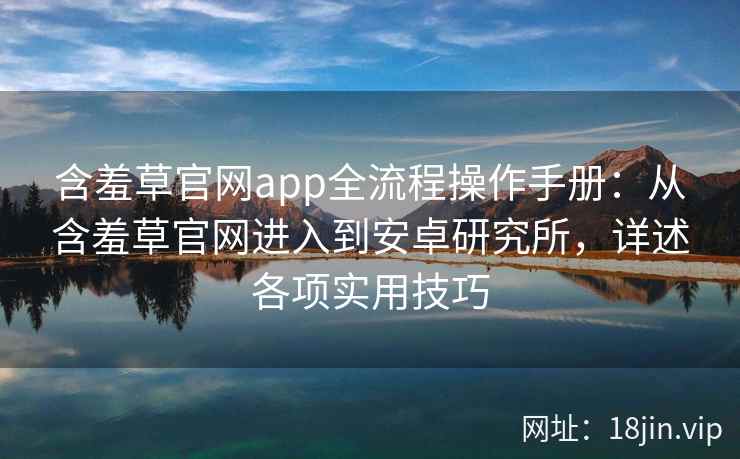含羞草官网app全流程操作手册:从含羞草官网进入到安卓研究所,详述各项实用技巧 含羞草官网app全流程操作手册:从含羞草官网进入到安卓研究所,详述各项实用技巧
