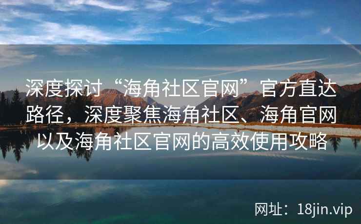 深度探讨“海角社区官网”官方直达路径,深度聚焦海角社区、海角官网以及海角社区官网的高效使用攻略 深度探讨“海角社区官网”官方直达路径,深度聚焦海角社区、海角官网以及海角社区官网的高效使用攻略
