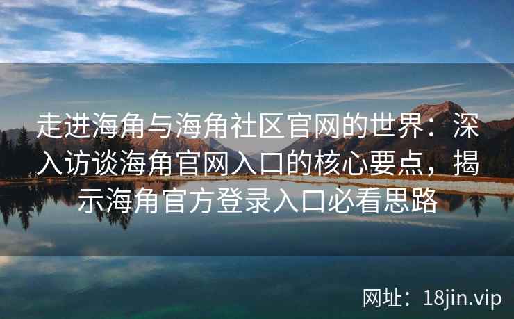 走进海角与海角社区官网的世界:深入访谈海角官网入口的核心要点,揭示海角官方登录入口必看思路 走进海角与海角社区官网的世界:深入访谈海角官网入口的核心要点,揭示海角官方登录入口必看思路