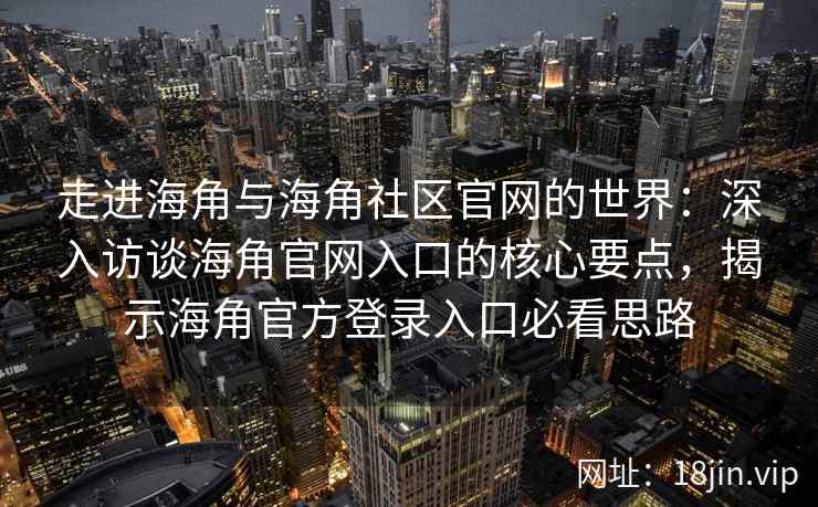 走进海角与海角社区官网的世界:深入访谈海角官网入口的核心要点,揭示海角官方登录入口必看思路 走进海角与海角社区官网的世界:深入访谈海角官网入口的核心要点,揭示海角官方登录入口必看思路