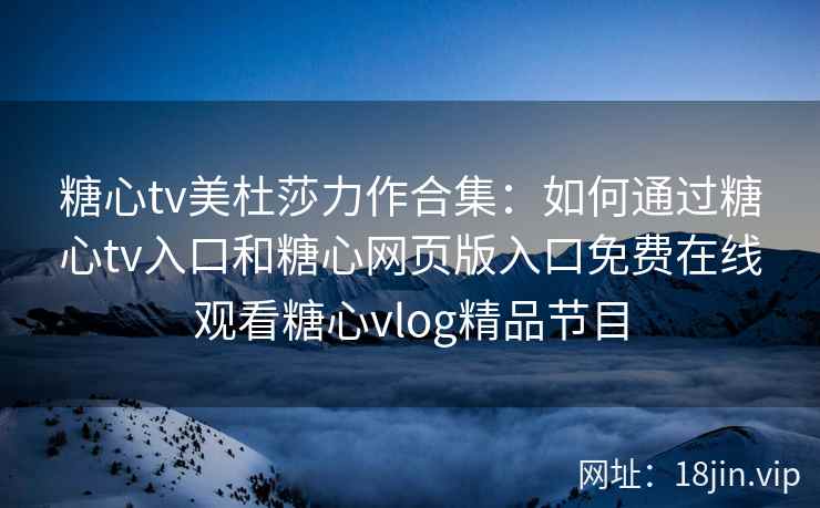 糖心tv美杜莎力作合集:如何通过糖心tv入口和糖心网页版入口免费在线观看糖心vlog精品节目 糖心tv美杜莎力作合集:如何通过糖心tv入口和糖心网页版入口免费在线观看糖心vlog精品节目