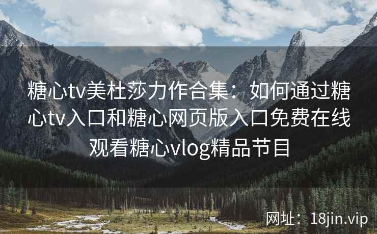 糖心tv美杜莎力作合集:如何通过糖心tv入口和糖心网页版入口免费在线观看糖心vlog精品节目 糖心tv美杜莎力作合集:如何通过糖心tv入口和糖心网页版入口免费在线观看糖心vlog精品节目