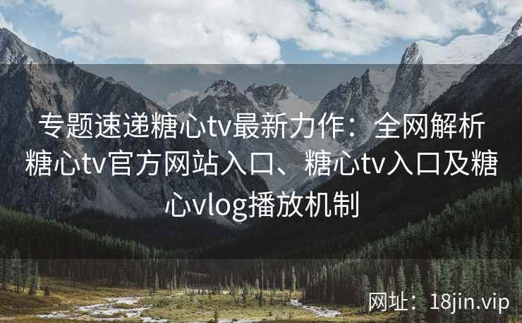 专题速递糖心tv最新力作：全网解析糖心tv官方网站入口、糖心tv入口及糖心vlog播放机制