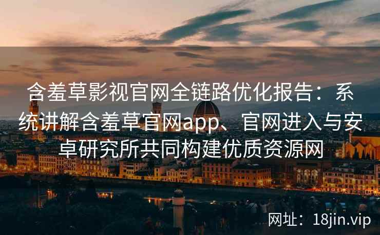 含羞草影视官网全链路优化报告：系统讲解含羞草官网app、官网进入与安卓研究所共同构建优质资源网