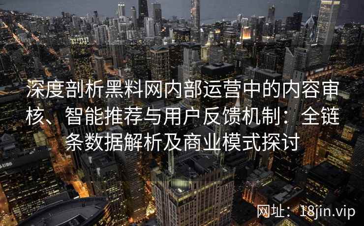 深度剖析黑料网内部运营中的内容审核、智能推荐与用户反馈机制:全链条数据解析及商业模式探讨 深度剖析黑料网内部运营中的内容审核、智能推荐与用户反馈机制:全链条数据解析及商业模式探讨