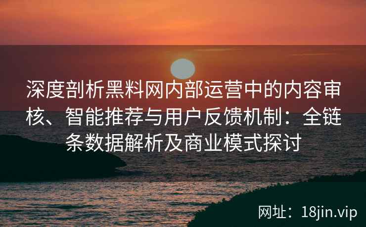 深度剖析黑料网内部运营中的内容审核、智能推荐与用户反馈机制:全链条数据解析及商业模式探讨 深度剖析黑料网内部运营中的内容审核、智能推荐与用户反馈机制:全链条数据解析及商业模式探讨