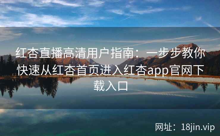 红杏直播高清用户指南：一步步教你快速从红杏首页进入红杏app官网下载入口