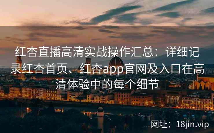 红杏直播高清实战操作汇总：详细记录红杏首页、红杏app官网及入口在高清体验中的每个细节