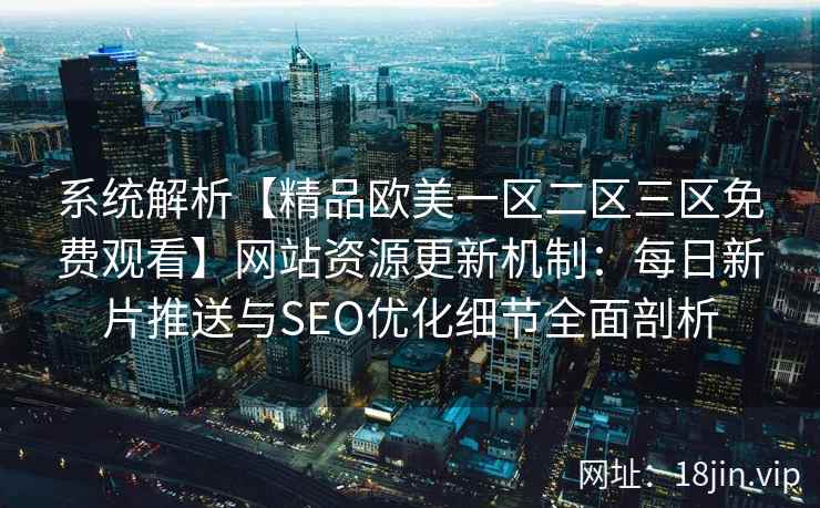 系统解析【精品欧美一区二区三区免费观看】网站资源更新机制:每日新片推送与SEO优化细节全面剖析 系统解析【精品欧美一区二区三区免费观看】网站资源更新机制:每日新片推送与SEO优化细节全面剖析