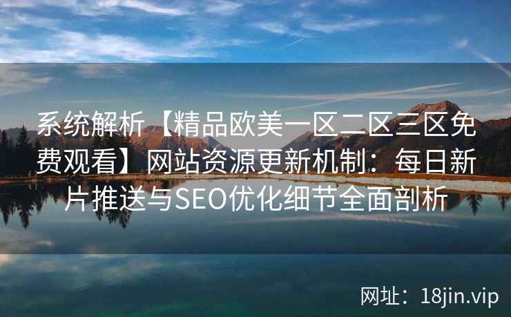 系统解析【精品欧美一区二区三区免费观看】网站资源更新机制:每日新片推送与SEO优化细节全面剖析 系统解析【精品欧美一区二区三区免费观看】网站资源更新机制:每日新片推送与SEO优化细节全面剖析
