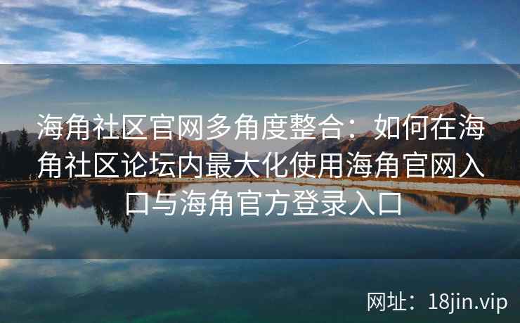 海角社区官网多角度整合：如何在海角社区论坛内最大化使用海角官网入口与海角官方登录入口