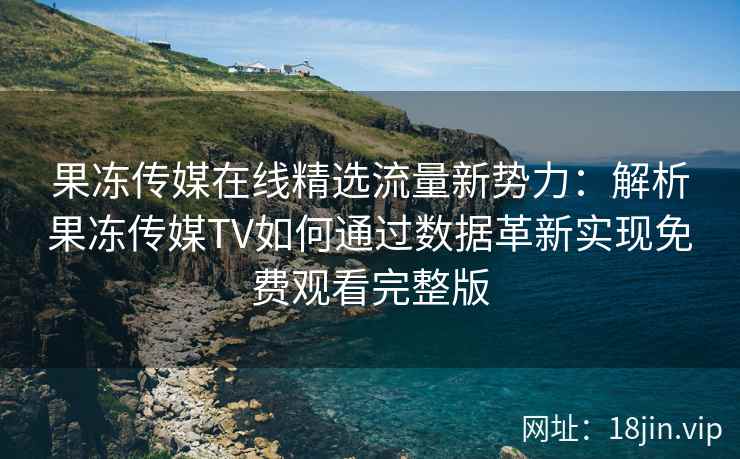 果冻传媒在线精选流量新势力：解析果冻传媒TV如何通过数据革新实现免费观看完整版