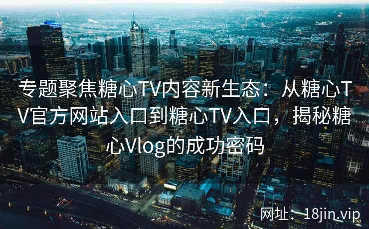专题聚焦糖心TV内容新生态：从糖心TV官方网站入口到糖心TV入口，揭秘糖心Vlog的成功密码