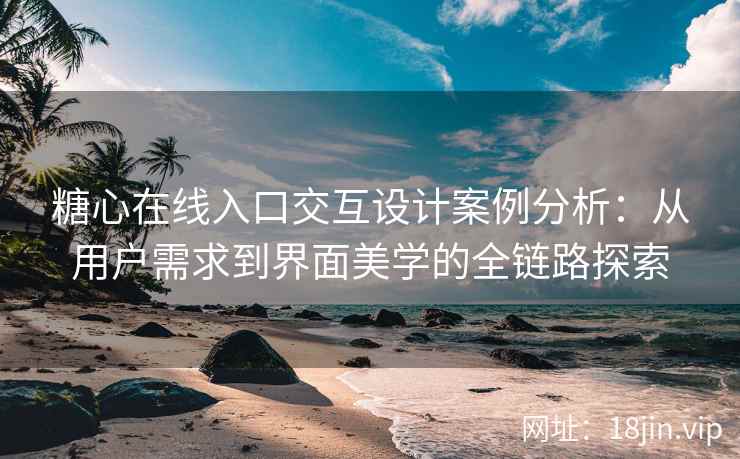 糖心在线入口交互设计案例分析：从用户需求到界面美学的全链路探索