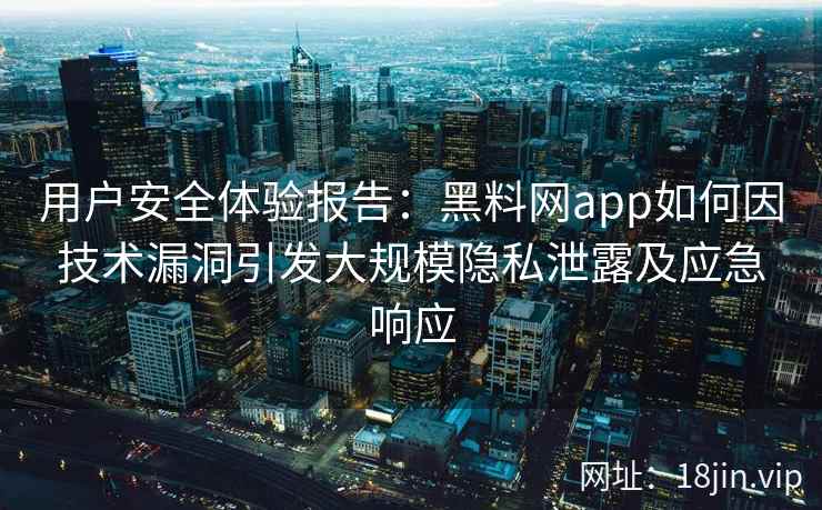 用户安全体验报告：黑料网app如何因技术漏洞引发大规模隐私泄露及应急响应