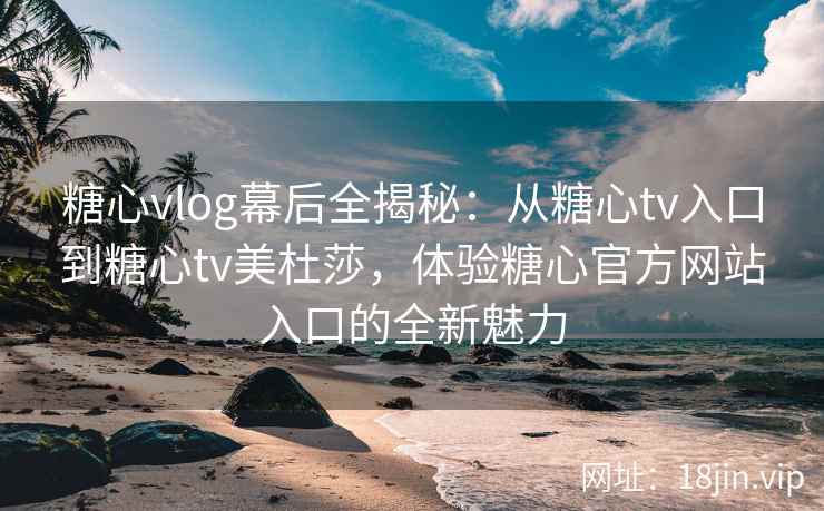 糖心vlog幕后全揭秘：从糖心tv入口到糖心tv美杜莎，体验糖心官方网站入口的全新魅力