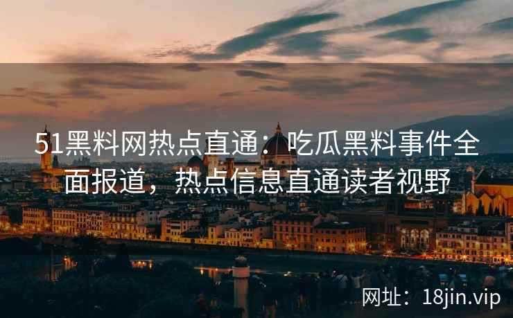 51黑料网热点直通：吃瓜黑料事件全面报道，热点信息直通读者视野