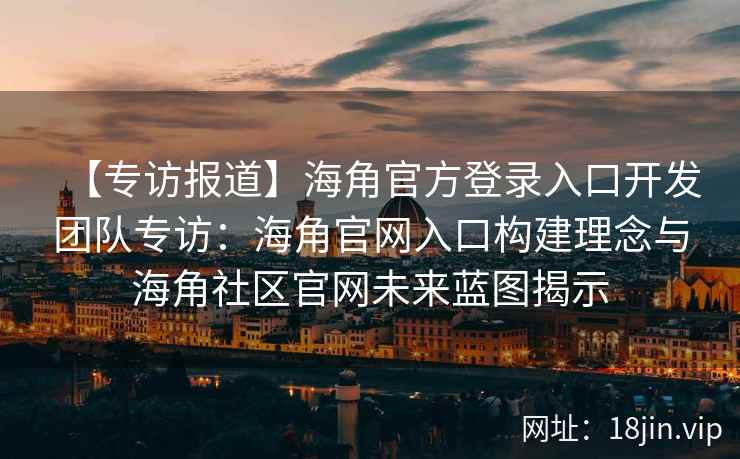 【专访报道】海角官方登录入口开发团队专访：海角官网入口构建理念与海角社区官网未来蓝图揭示