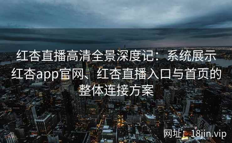 红杏直播高清全景深度记：系统展示红杏app官网、红杏直播入口与首页的整体连接方案