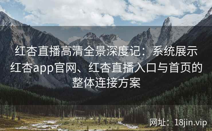 红杏直播高清全景深度记：系统展示红杏app官网、红杏直播入口与首页的整体连接方案