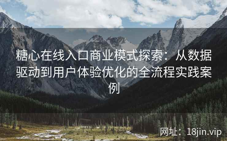 糖心在线入口商业模式探索：从数据驱动到用户体验优化的全流程实践案例