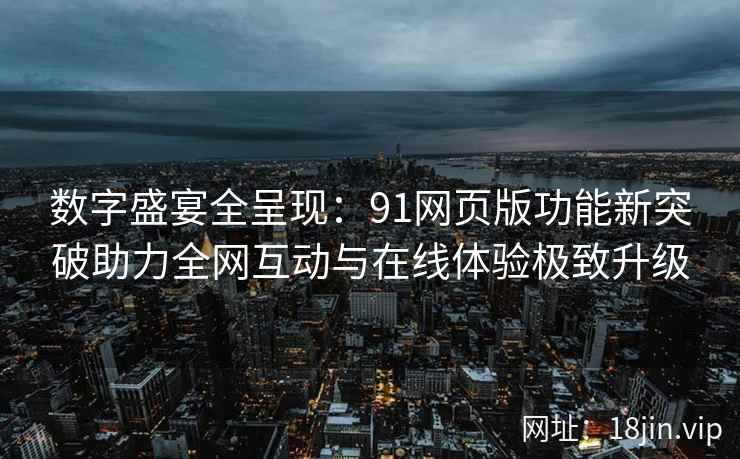 数字盛宴全呈现：91网页版功能新突破助力全网互动与在线体验极致升级
