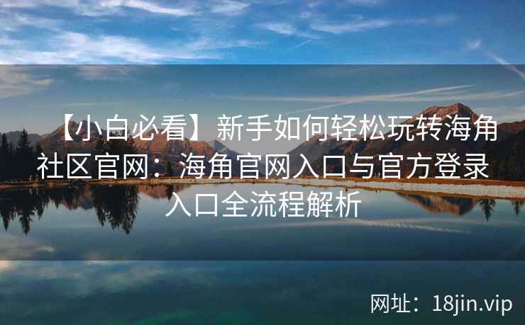 【小白必看】新手如何轻松玩转海角社区官网:海角官网入口与官方登录入口全流程解析 【小白必看】新手如何轻松玩转海角社区官网:海角官网入口与官方登录入口全流程解析