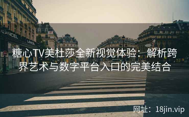 糖心TV美杜莎全新视觉体验:解析跨界艺术与数字平台入口的完美结合 糖心TV美杜莎全新视觉体验:解析跨界艺术与数字平台入口的完美结合