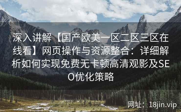 深入讲解【国产欧美一区二区三区在线看】网页操作与资源整合:详细解析如何实现免费无卡顿高清观影及SEO优化策略 深入讲解【国产欧美一区二区三区在线看】网页操作与资源整合:详细解析如何实现免费无卡顿高清观影及SEO优化策略