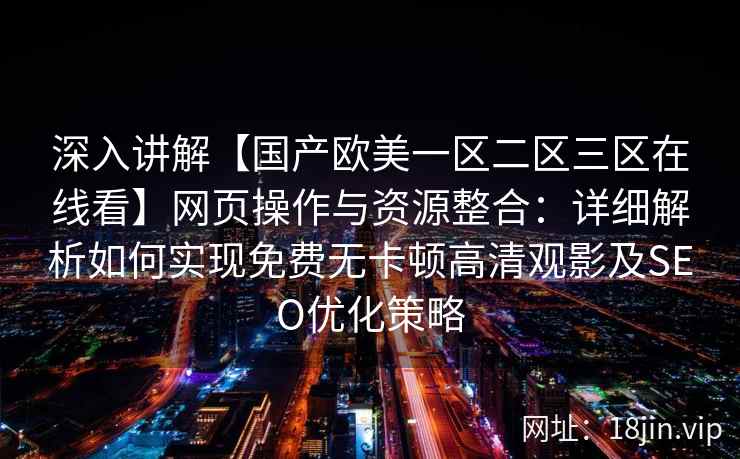 深入讲解【国产欧美一区二区三区在线看】网页操作与资源整合:详细解析如何实现免费无卡顿高清观影及SEO优化策略 深入讲解【国产欧美一区二区三区在线看】网页操作与资源整合:详细解析如何实现免费无卡顿高清观影及SEO优化策略