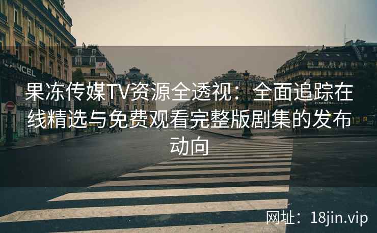果冻传媒TV资源全透视：全面追踪在线精选与免费观看完整版剧集的发布动向