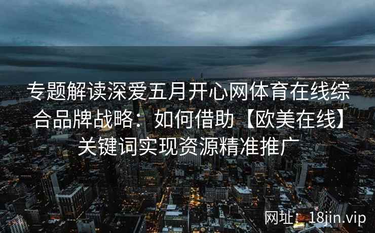 专题解读深爱五月开心网体育在线综合品牌战略：如何借助【欧美在线】关键词实现资源精准推广