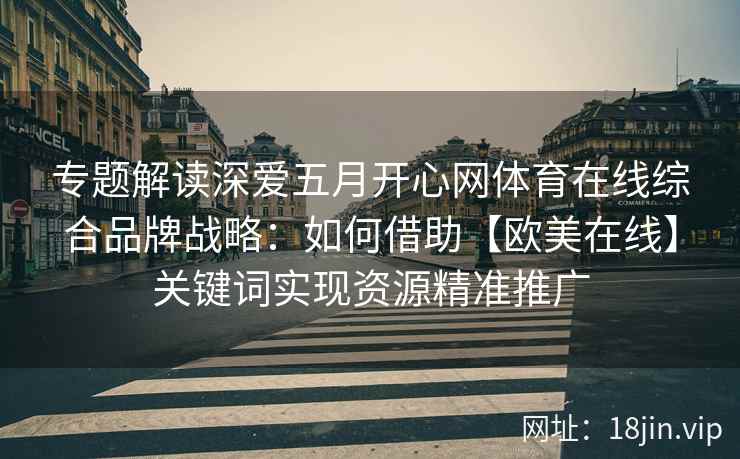 专题解读深爱五月开心网体育在线综合品牌战略：如何借助【欧美在线】关键词实现资源精准推广