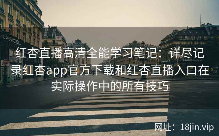 红杏直播高清全能学习笔记：详尽记录红杏app官方下载和红杏直播入口在实际操作中的所有技巧