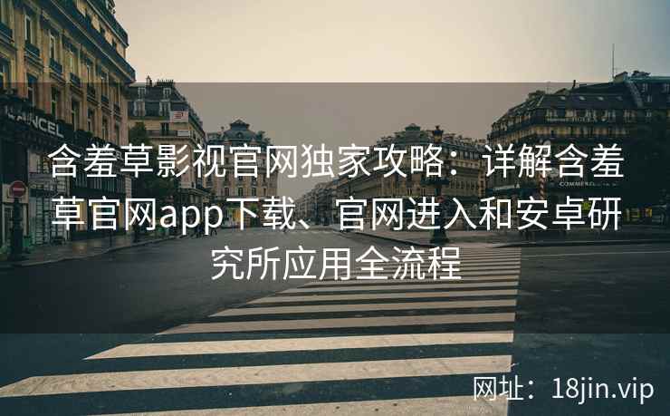 含羞草影视官网独家攻略：详解含羞草官网app下载、官网进入和安卓研究所应用全流程
